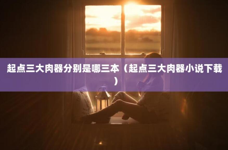 起點三大肉器分別是哪三本(起點三大肉器小說下載) 起點三大肉器分別是哪三本(起點三大肉器小說下載)