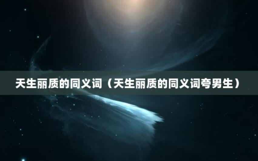天生麗質(zhì)的同義詞（天生麗質(zhì)的同義詞夸男生）