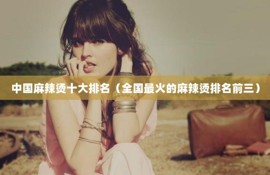 中國(guó)麻辣燙十大排名（全國(guó)最火的麻辣燙排名前三）