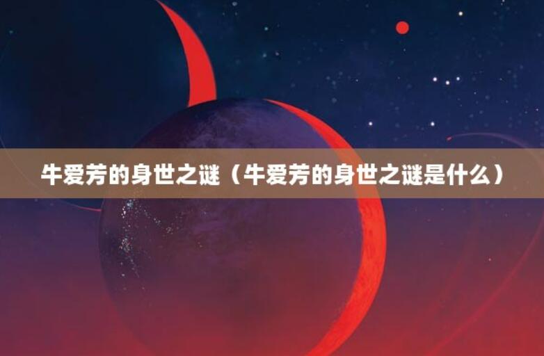 牛愛芳的身世之謎(牛愛芳的身世之謎是什么) 牛愛芳的身世之謎(牛愛芳的身世之謎是什么)