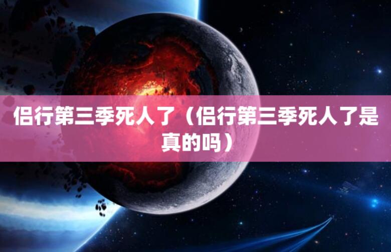 侶行第三季死人了(侶行第三季死人了是真的嗎) 侶行第三季死人了(侶行第三季死人了是真的嗎)
