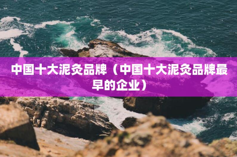 中國十大泥灸品牌(中國十大泥灸品牌最早的企業) 中國十大泥灸品牌(中國十大泥灸品牌最早的企業)