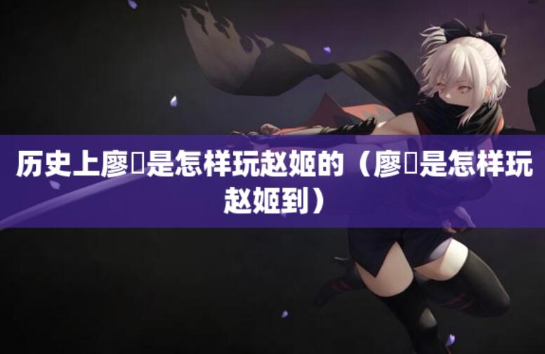 歷史上廖毐是怎樣玩趙姬的(廖毐是怎樣玩趙姬到)