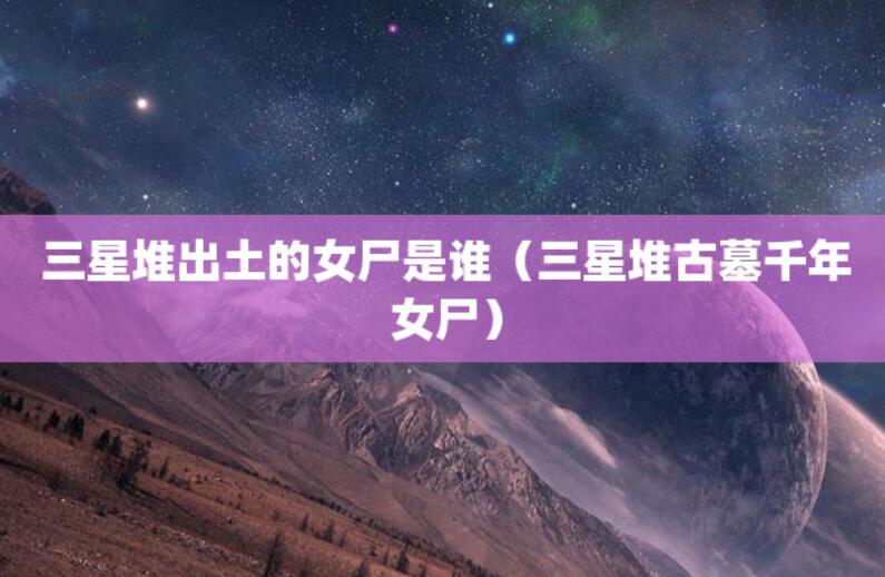 三星堆出土的女尸是誰(三星堆古墓千年女尸) 三星堆出土的女尸是誰(三星堆古墓千年女尸)