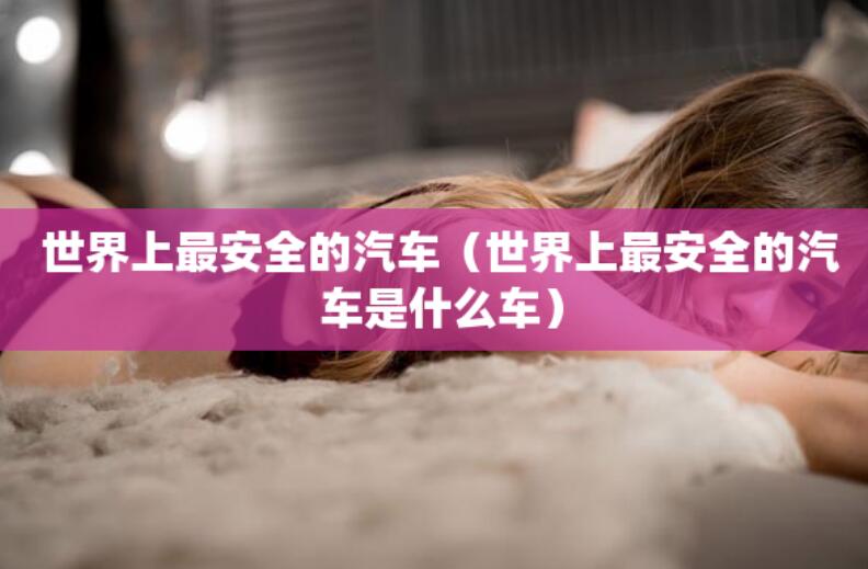 世界上最安全的汽車（世界上最安全的汽車是什么車）