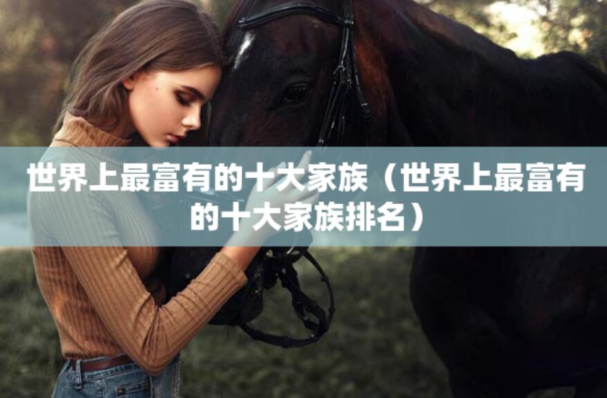 世界上最富有的十大家族(世界上最富有的十大家族排名) 世界上最富有的十大家族(世界上最富有的十大家族排名)